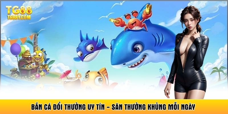 Bắn Cá Đổi Thưởng Uy Tín - Săn Thưởng Khủng Mỗi Ngày
